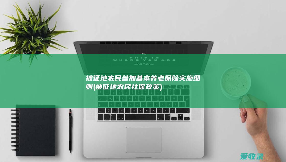 被征地农民参加基本养老保险实施细则(被征地农民社保政策)