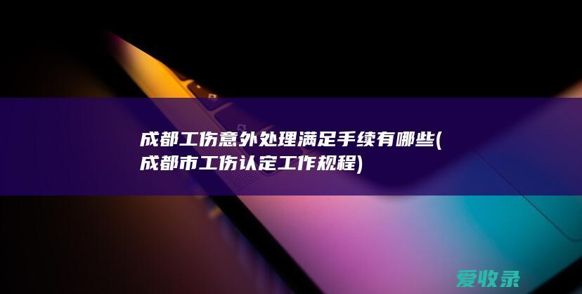 成都工伤意外处理满足手续有哪些(成都市工伤认定工作规程)