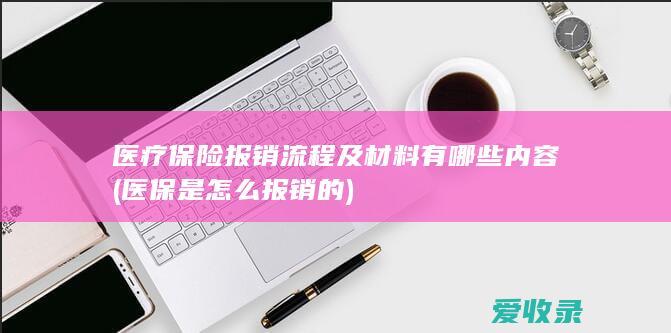 医疗保险报销流程及材料有哪些内容(医保是怎么报销的)