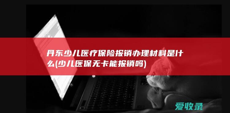 丹东少儿医疗保险报销办理材料是什么(少儿医保无卡能报销吗)