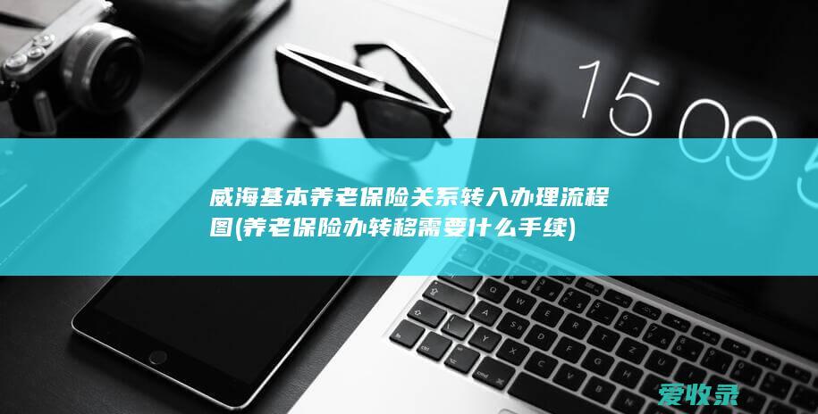 威海基本养老保险关系转入办理流程图(养老保险办转移需要什么手续)