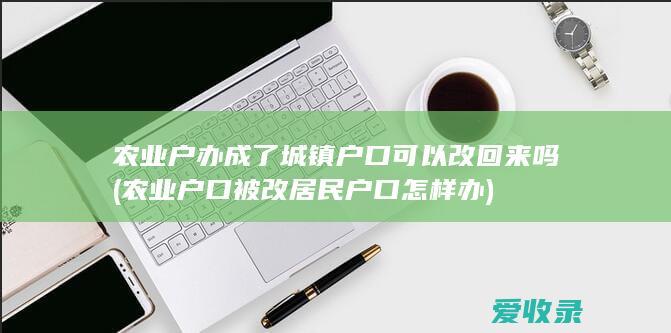 农业户办成了城镇户口可以改回来吗(农业户口被改居民户口怎样办)