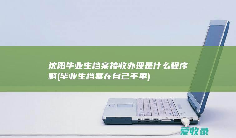 沈阳毕业生档案接收办理是什么程序啊(毕业生档案在自己手里)