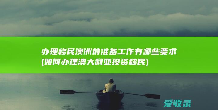 办理移民澳洲前准备工作有哪些要求(如何办理澳大利亚投资移民)