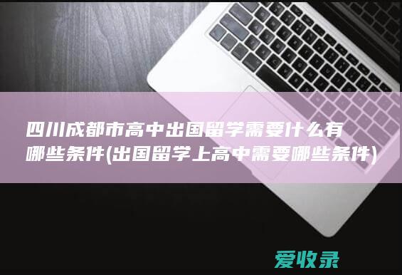 四川成都市高中出国留学需要什么有哪些条件(出国留学上高中需要哪些条件)