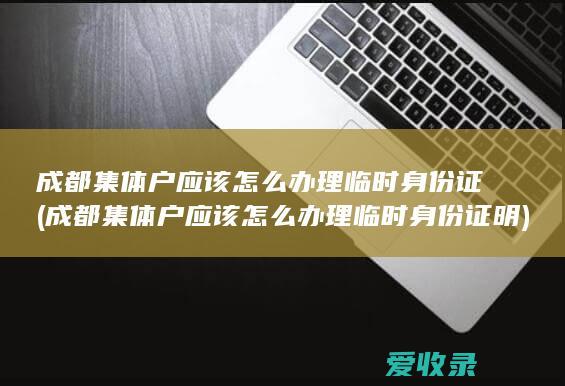 成都集体户应该怎么办理临时身份证(成都集体户应该怎么办理临时身份证明)