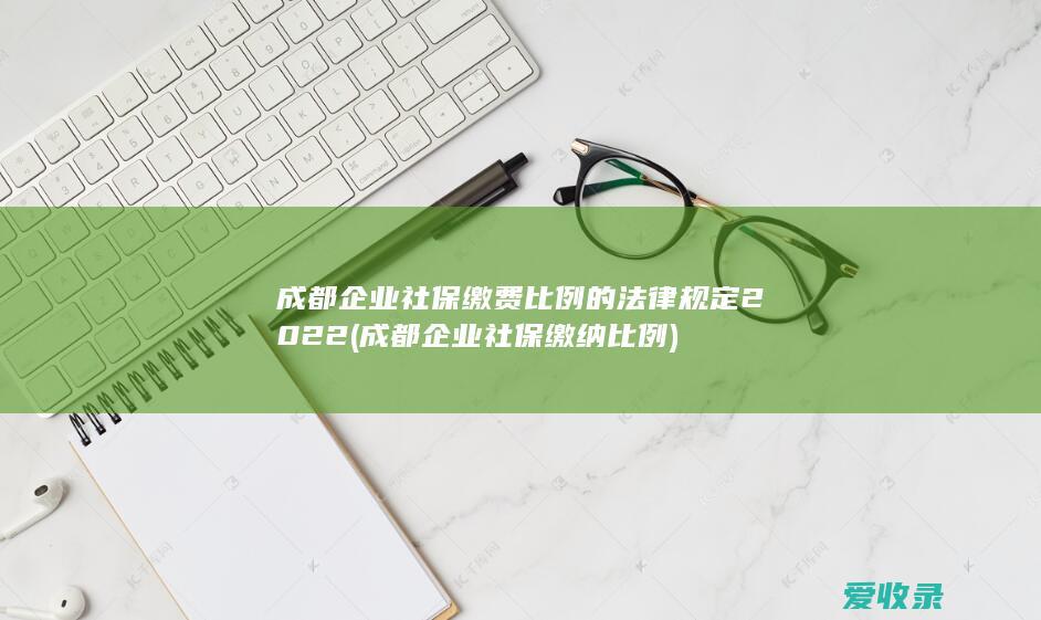 成都企业社保缴费比例的法律规定2022(成都企业社保缴纳比例)