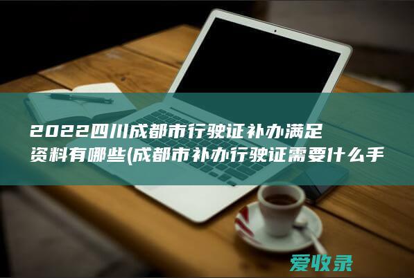 2022四川成都市行驶证补办满足资料有哪些(成都市补办行驶证需要什么手续)