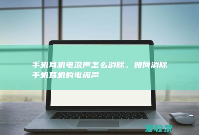 手机耳机电流声怎么消除，如何消除手机耳机的电流声