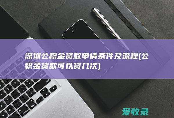 深圳公积金贷款申请条件及流程(公积金贷款可以贷几次)