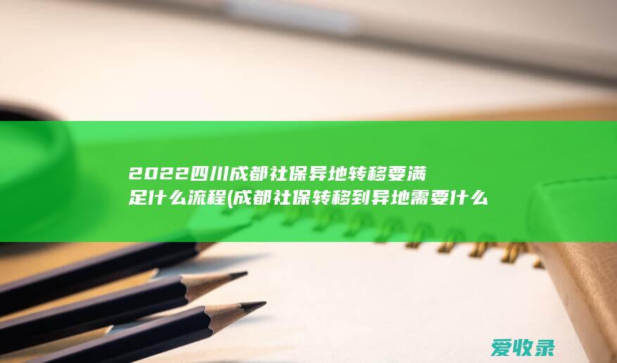 2022四川成都社保异地转移要满足什么流程(成都社保转移到异地需要什么手续)