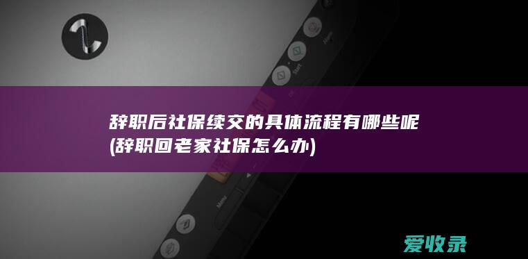 辞职后社保续交的具体流程有哪些呢(辞职回老家社保怎么办)