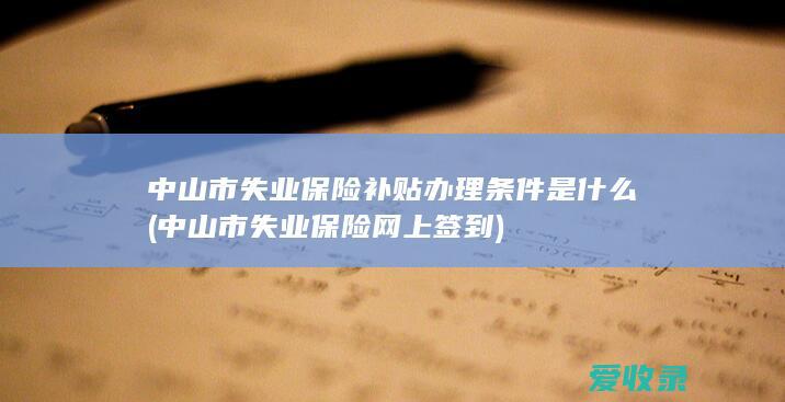 中山市失业保险补贴办理条件是什么(中山市失业保险网上签到)