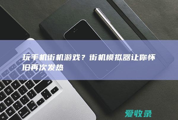 玩手机街机游戏？街机模拟器让你怀旧再次发热