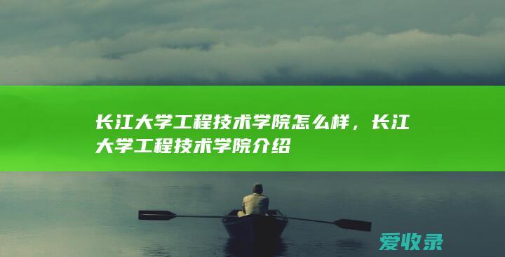 长江大学工程技术学院怎么样，长江大学工程技术学院介绍