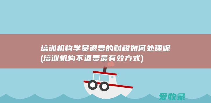 培训机构学员退费的财税如何处理呢(培训机构不退费最有效方式)