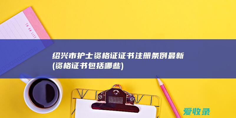 绍兴市护士资格证证书注册条例最新(资格证书包括哪些)