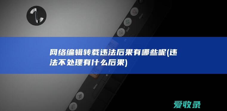 网络编辑转载违法后果有哪些呢(违法不处理有什么后果)