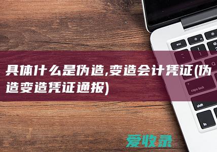 具体什么是伪造,变造会计凭证(伪造变造凭证通报)