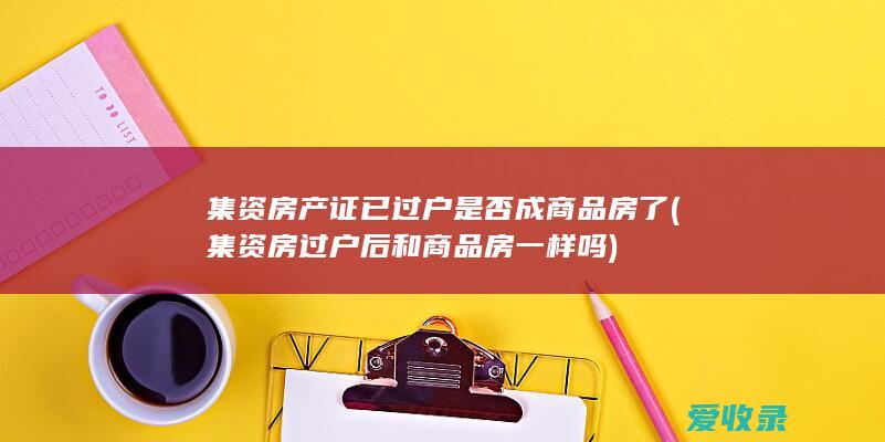 集资房产证已过户是否成商品房了(集资房过户后和商品房一样吗)