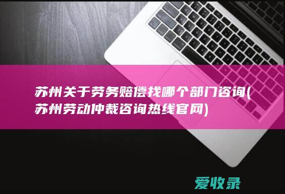 苏州关于劳务赔偿找哪个部门咨询(苏州劳动仲裁咨询热线官网)