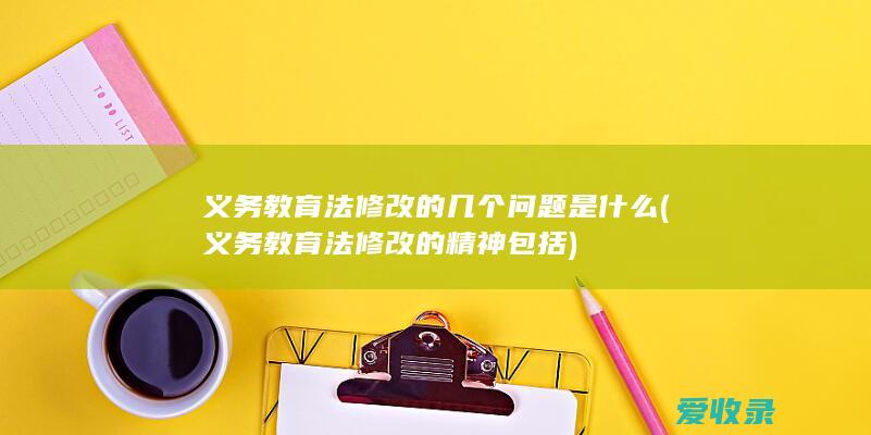 义务教育法修改的几个问题是什么(义务教育法修改的精神包括)