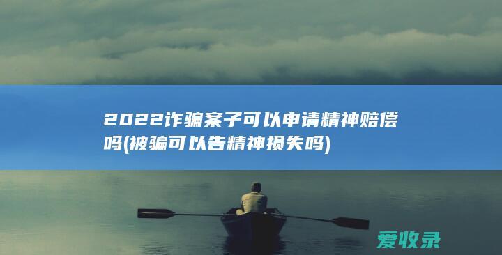 2022诈骗案子可以申请精神赔偿吗(被骗可以告精神损失吗)