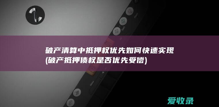 破产清算中抵押权优先如何快速实现(破产抵押债权是否优先受偿)