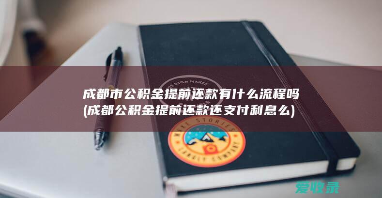 成都市公积金提前还款有什么流程吗(成都公积金提前还款还支付利息么)