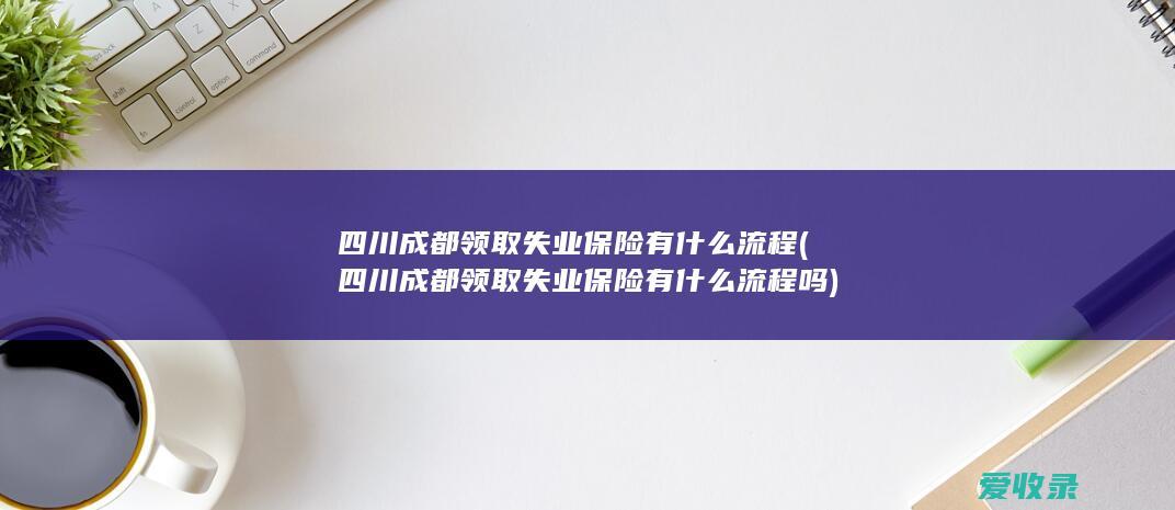 四川成都领取失业保险有什么流程(四川成都领取失业保险有什么流程吗)