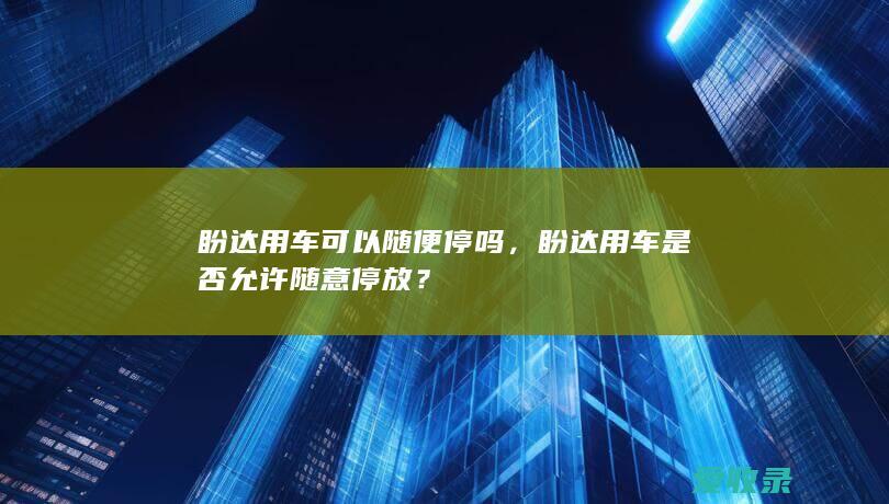 盼达用车可以随便停吗，盼达用车是否允许随意停放？