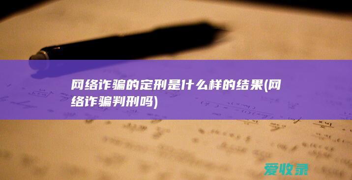 网络诈骗的定刑是什么样的结果(网络诈骗判刑吗)