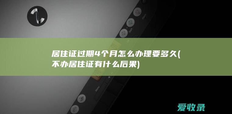 居住证过期4个月怎么办理要多久(不办居住证有什么后果)