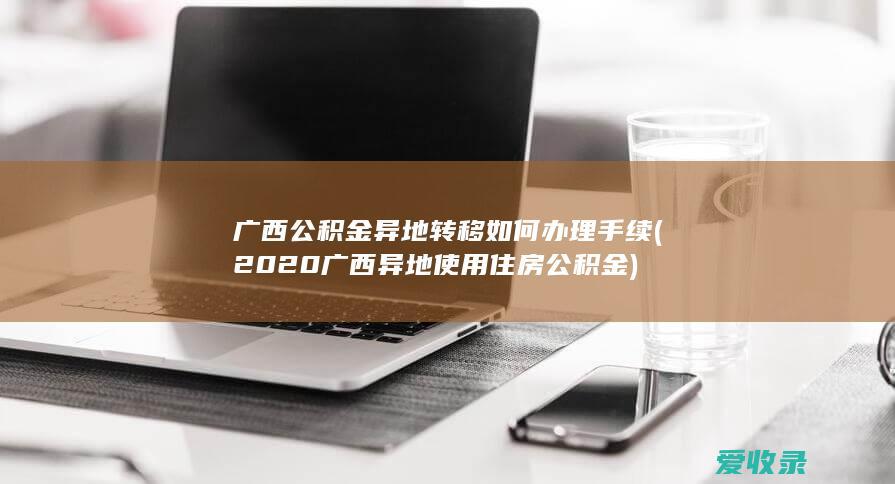 广西公积金异地转移如何办理手续(2020广西异地使用住房公积金)