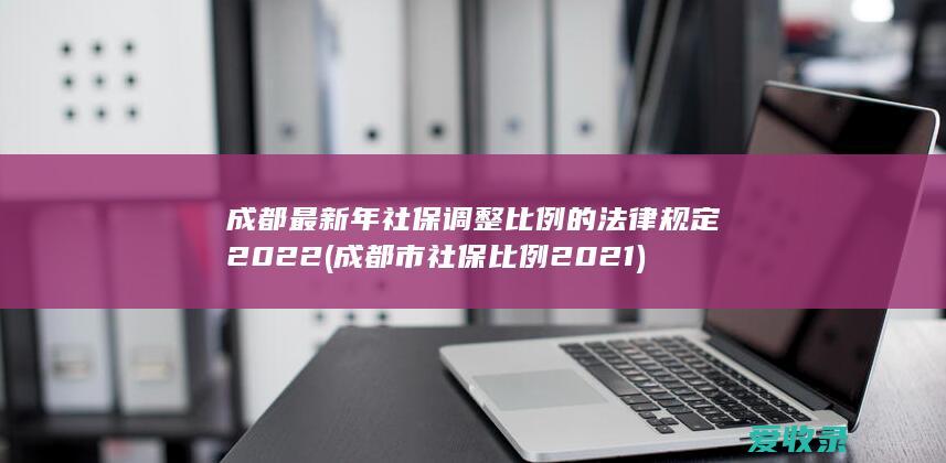 成都最新年社保调整比例的法律规定2022(成都市社保比例2021)