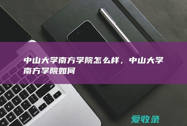 中山大学南方学院怎么样，中山大学南方学院如何