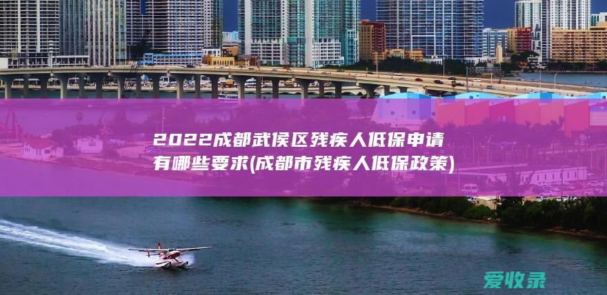 2022成都武侯区残疾人低保申请有哪些要求(成都市残疾人低保政策)