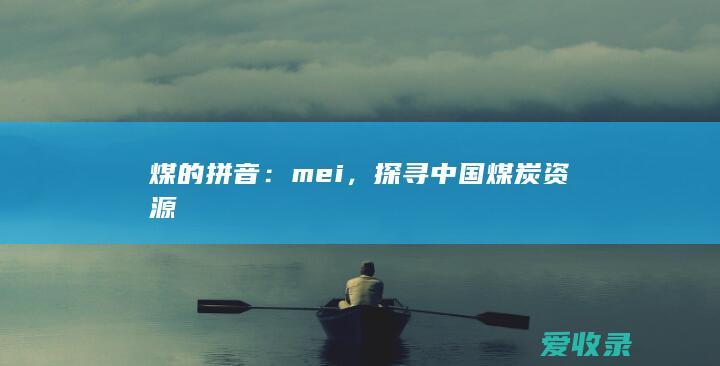 煤的拼音：mei，探寻中国煤炭资源