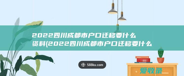 2022四川成都市户口迁移要什么资料(2022四川成都市户口迁移要什么资料呢)