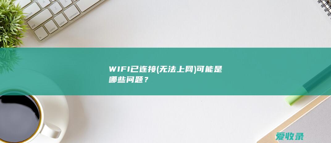 WIFI已连接(无法上网)可能是哪些问题？