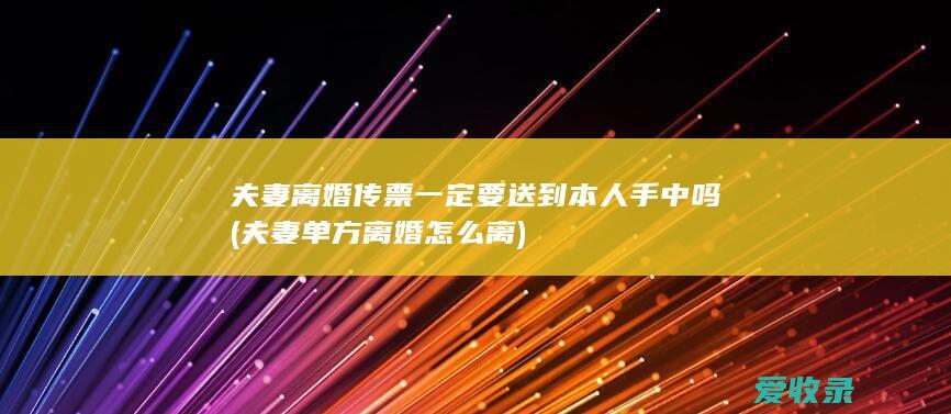 夫妻离婚传票一定要送到本人手中吗(夫妻单方离婚怎么离)