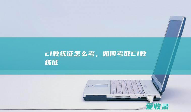 c1教练证怎么考，如何考取C1教练证