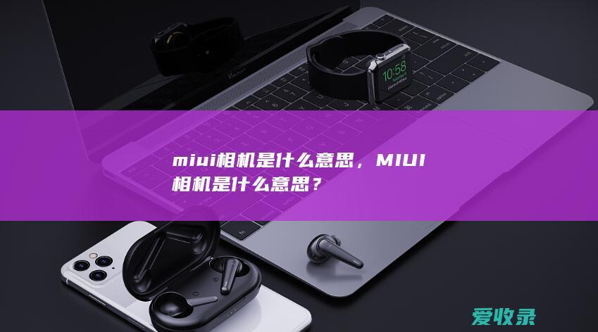 miui相机是什么意思，MIUI相机是什么意思？