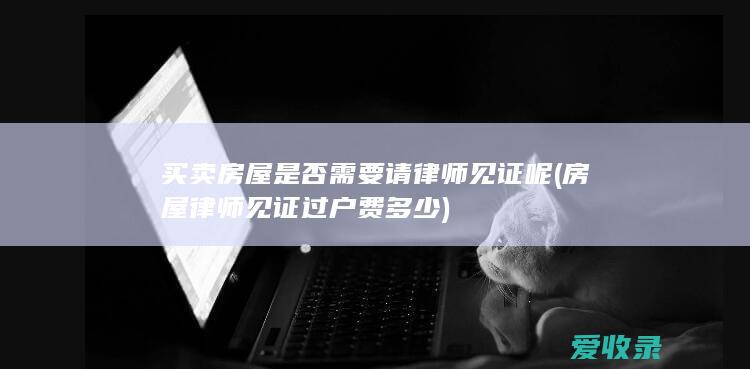 买卖房屋是否需要请律师见证呢(房屋律师见证过户费多少)