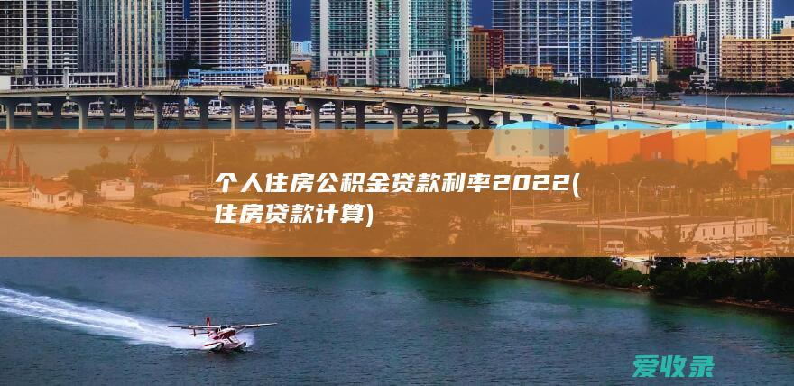 个人住房公积金贷款利率2022(住房贷款计算)