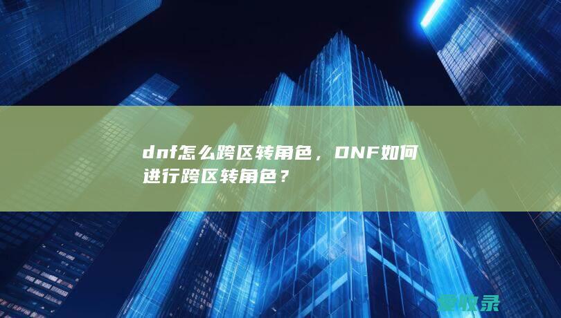 dnf怎么跨区转角色，DNF如何进行跨区转角色？