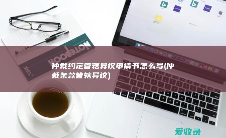 仲裁约定管辖异议申请书怎么写(仲裁条款管辖异议)