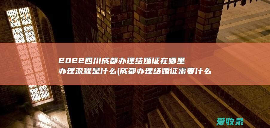 2022四川成都办理结婚证在哪里办理流程是什么(成都办理结婚证需要什么)