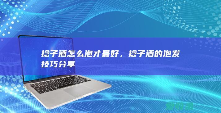 捻子酒怎么泡才最好，捻子酒的泡发技巧分享