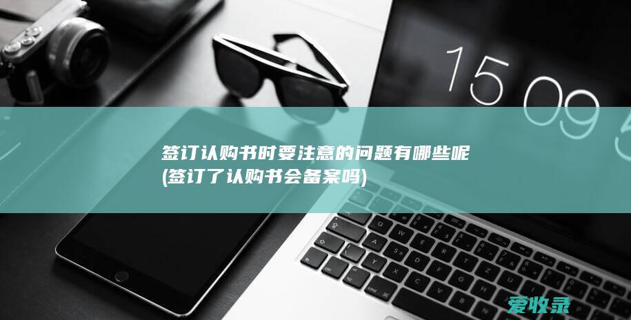 签订认购书时要注意的问题有哪些呢(签订了认购书会备案吗)